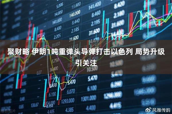 聚财略 伊朗1吨重弹头导弹打击以色列 局势升级引关注