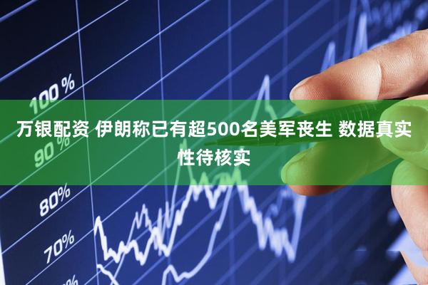 万银配资 伊朗称已有超500名美军丧生 数据真实性待核实