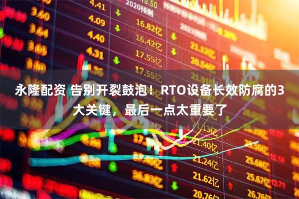 永隆配资 告别开裂鼓泡！RTO设备长效防腐的3大关键，最后一点太重要了