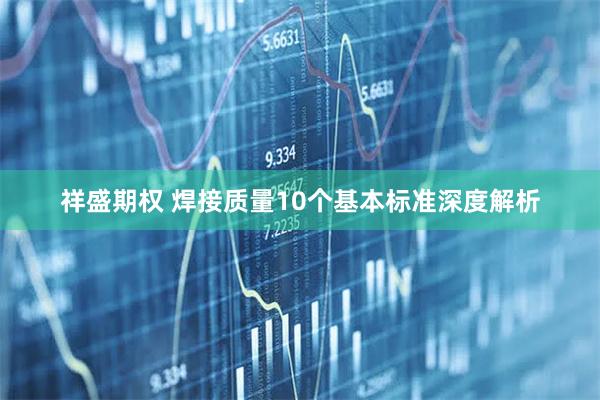 祥盛期权 焊接质量10个基本标准深度解析