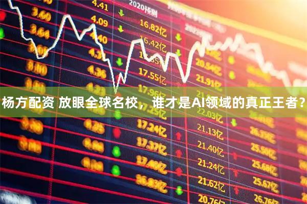杨方配资 放眼全球名校，谁才是AI领域的真正王者？