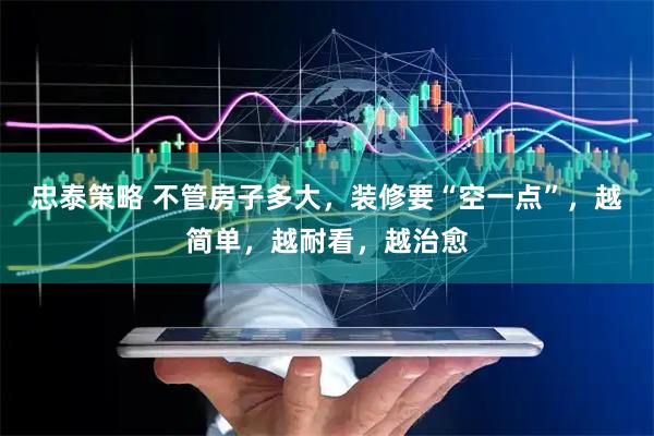 忠泰策略 不管房子多大，装修要“空一点”，越简单，越耐看，越治愈
