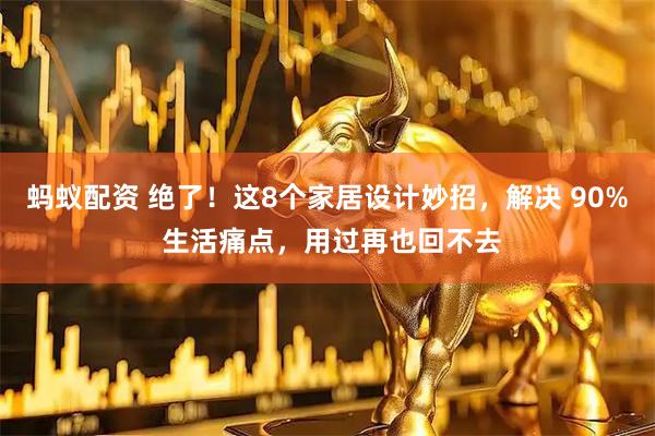 蚂蚁配资 绝了！这8个家居设计妙招，解决 90% 生活痛点，用过再也回不去