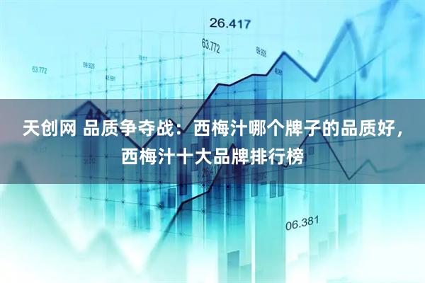 天创网 品质争夺战：西梅汁哪个牌子的品质好，西梅汁十大品牌排行榜