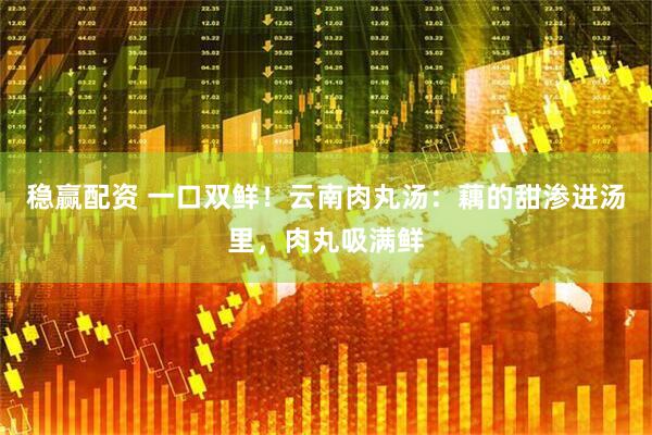 稳赢配资 一口双鲜！云南肉丸汤：藕的甜渗进汤里，肉丸吸满鲜
