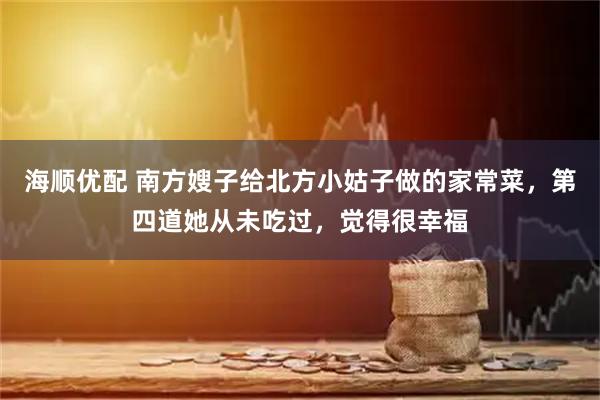 海顺优配 南方嫂子给北方小姑子做的家常菜，第四道她从未吃过，觉得很幸福