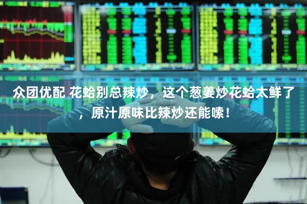 众团优配 花蛤别总辣炒，这个葱姜炒花蛤太鲜了，原汁原味比辣炒还能嗦！