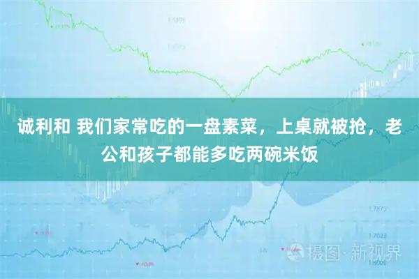 诚利和 我们家常吃的一盘素菜，上桌就被抢，老公和孩子都能多吃两碗米饭