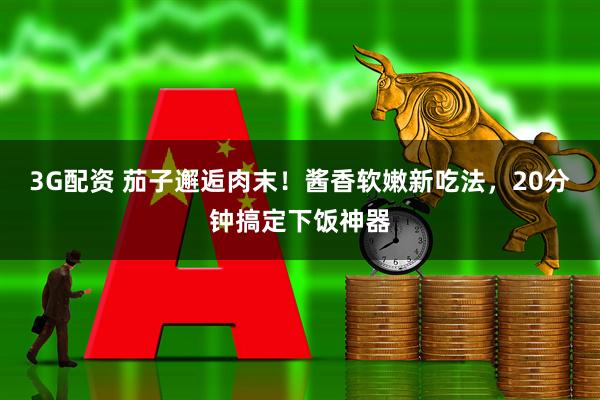 3G配资 茄子邂逅肉末！酱香软嫩新吃法，20分钟搞定下饭神器