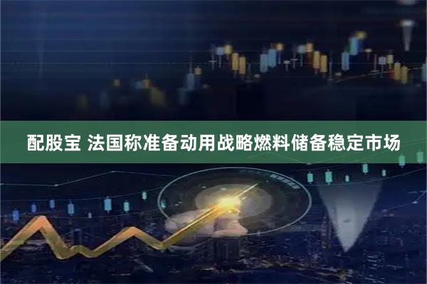 配股宝 法国称准备动用战略燃料储备稳定市场