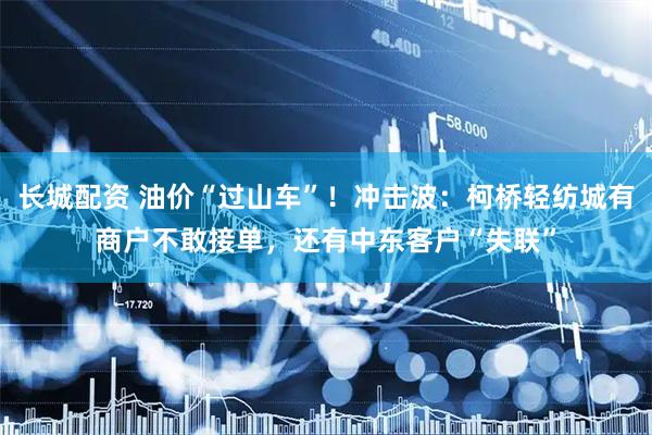 长城配资 油价“过山车”！冲击波：柯桥轻纺城有商户不敢接单，还有中东客户“失联”