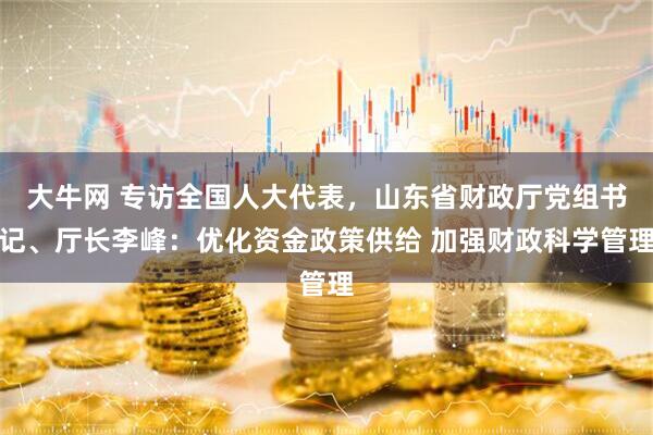 大牛网 专访全国人大代表，山东省财政厅党组书记、厅长李峰：优化资金政策供给 加强财政科学管理