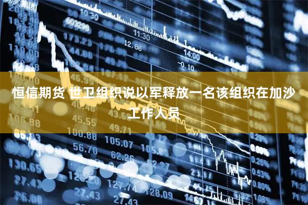 恒信期货 世卫组织说以军释放一名该组织在加沙工作人员