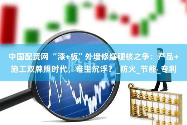 中国配资网 “漆+板”外墙修缮硬核之争：产品+施工双牌照时代，谁主沉浮？_防火_节能_专利