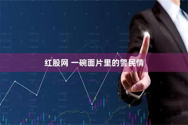 红股网 一碗面片里的警民情