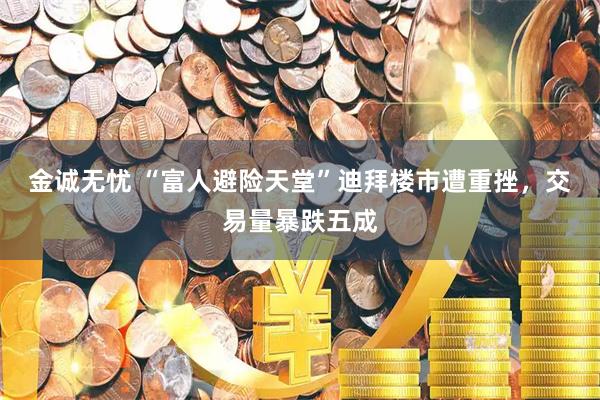 金诚无忧 “富人避险天堂”迪拜楼市遭重挫，交易量暴跌五成