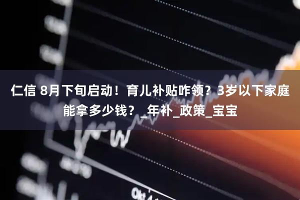 仁信 8月下旬启动！育儿补贴咋领？3岁以下家庭能拿多少钱？_年补_政策_宝宝