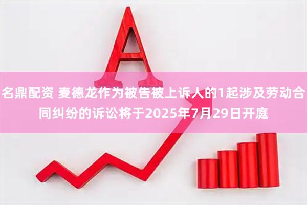 名鼎配资 麦德龙作为被告被上诉人的1起涉及劳动合同纠纷的诉讼将于2025年7月29日开庭