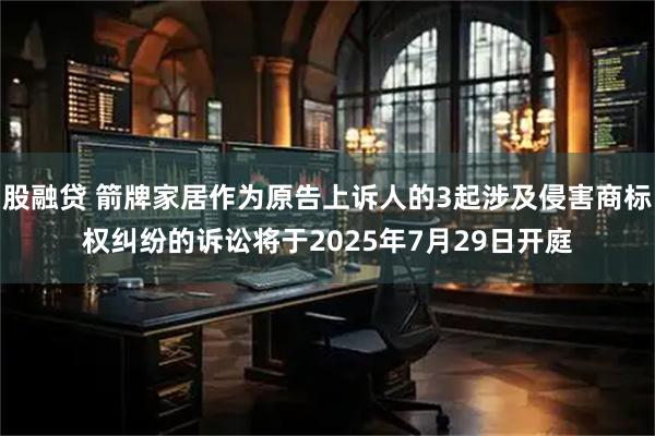 股融贷 箭牌家居作为原告上诉人的3起涉及侵害商标权纠纷的诉讼将于2025年7月29日开庭