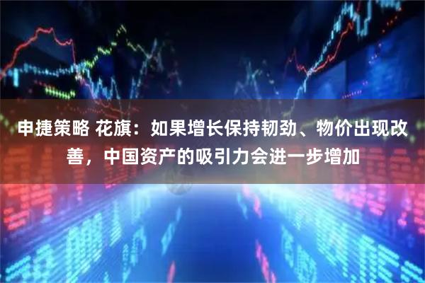 申捷策略 花旗：如果增长保持韧劲、物价出现改善，中国资产的吸引力会进一步增加