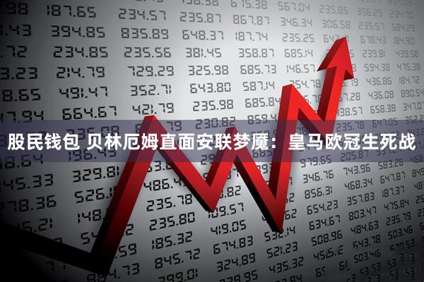 股民钱包 贝林厄姆直面安联梦魇：皇马欧冠生死战