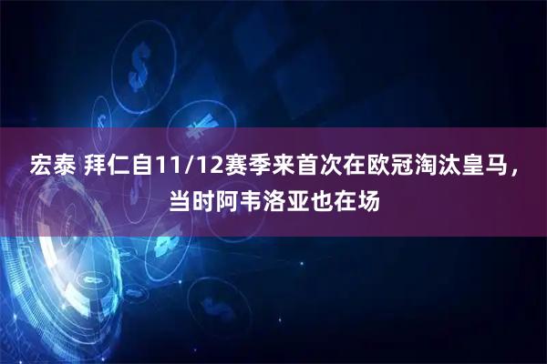 宏泰 拜仁自11/12赛季来首次在欧冠淘汰皇马，当时阿韦洛亚也在场