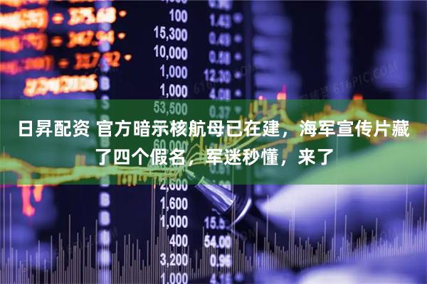 日昇配资 官方暗示核航母已在建，海军宣传片藏了四个假名，军迷秒懂，来了
