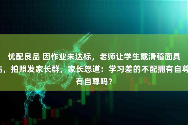 优配良品 因作业未达标，老师让学生戴滑稽面具罚站，拍照发家长群，家长怒道：学习差的不配拥有自尊吗？